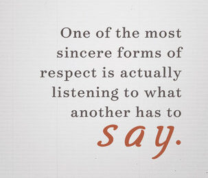 One of the most sincere forms of respect is actually listening to what another has to say
